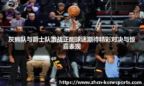 灰熊队与爵士队激战正酣球迷期待精彩对决与惊喜表现