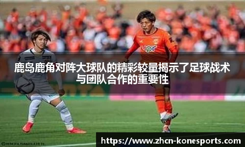 鹿岛鹿角对阵大球队的精彩较量揭示了足球战术与团队合作的重要性